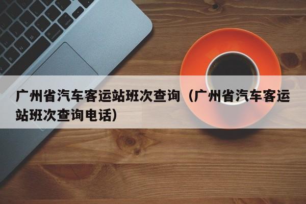 广州省汽车客运站班次查询（广州省汽车客运站班次查询电话）