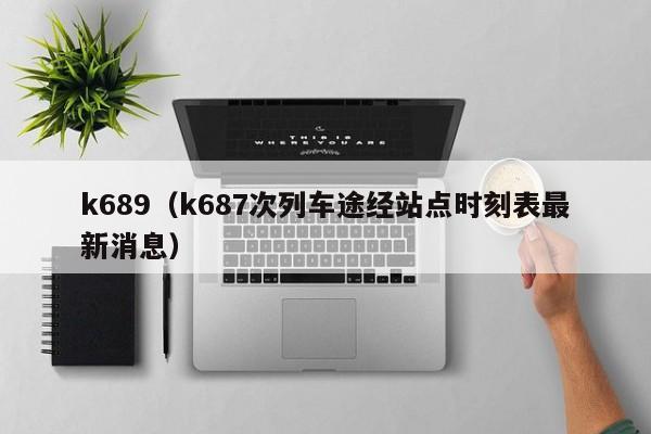 k689（k687次列车途经站点时刻表最新消息）