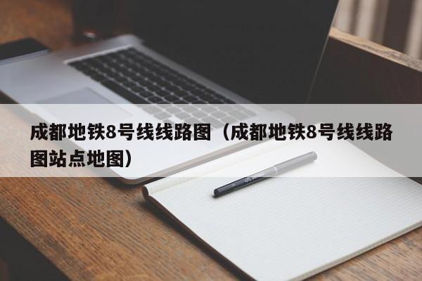 成都地铁8号线线路图（成都地铁8号线线路图站点地图）