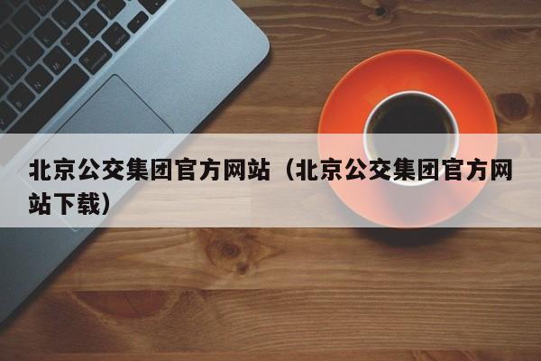 北京公交集团官方网站（北京公交集团官方网站下载）