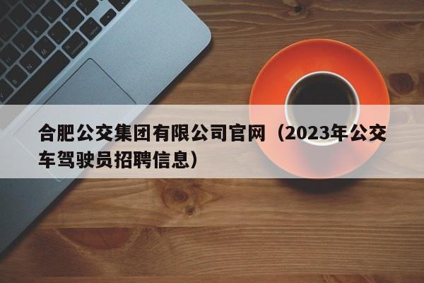 合肥公交集团有限公司官网（2023年公交车驾驶员招聘信息）