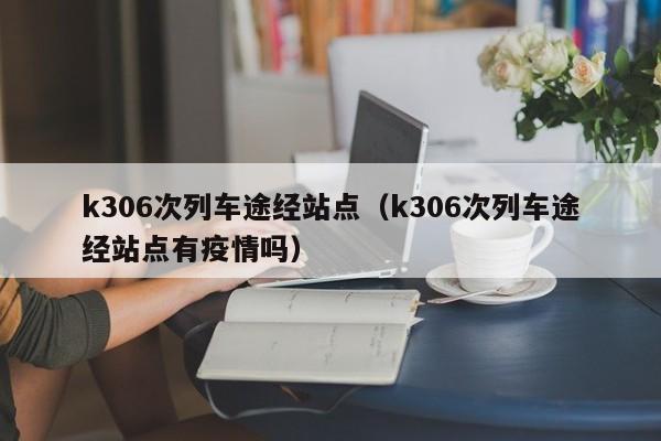 k306次列车途经站点（k306次列车途经站点有疫情吗）