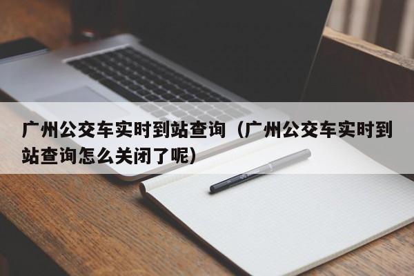 广州公交车实时到站查询（广州公交车实时到站查询怎么关闭了呢）