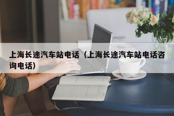 上海长途汽车站电话（上海长途汽车站电话咨询电话）