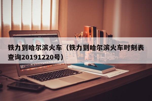 铁力到哈尔滨火车（铁力到哈尔滨火车时刻表查询20191220号）