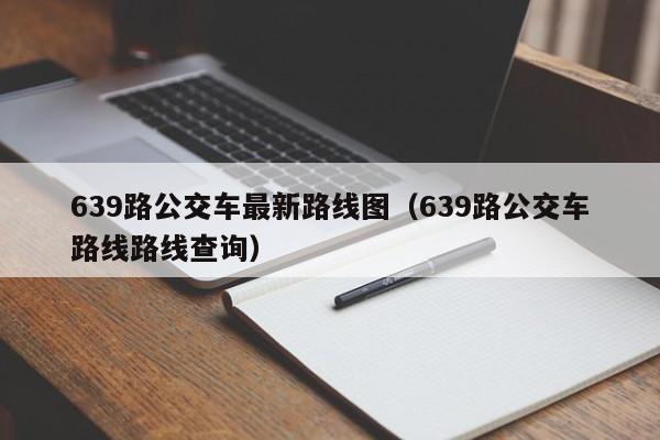 639路公交车最新路线图（639路公交车路线路线查询）