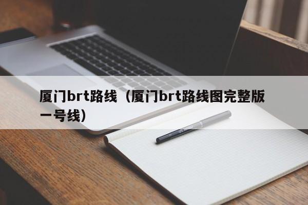 厦门brt路线（厦门brt路线图完整版 一号线）