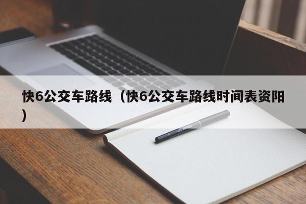 快6公交车路线（快6公交车路线时间表资阳）