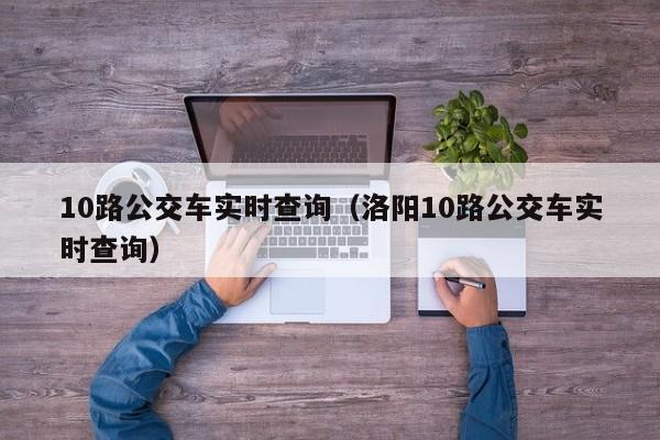 10路公交车实时查询（洛阳10路公交车实时查询）