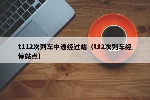 t112次列车中途经过站（t12次列车经停站点）