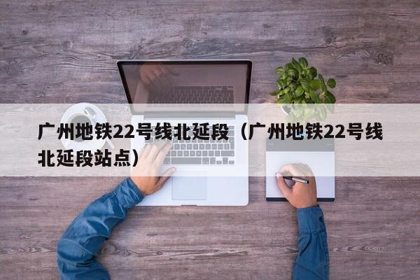 广州地铁22号线北延段（广州地铁22号线北延段站点）