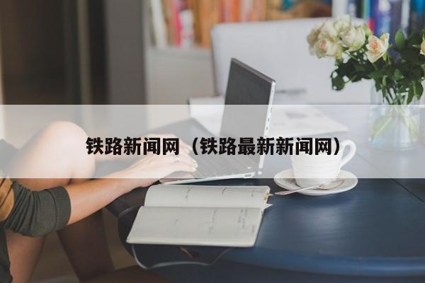 铁路新闻网（铁路最新新闻网）