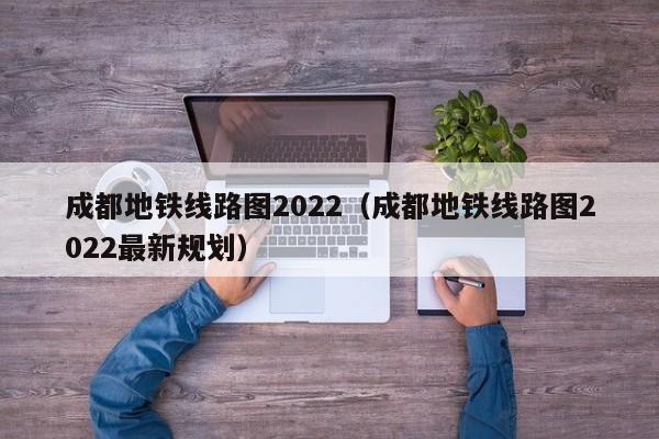 成都地铁线路图2022（成都地铁线路图2022最新规划）