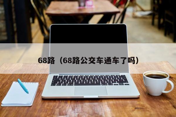 68路（68路公交车通车了吗）