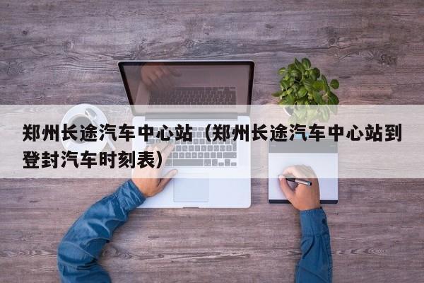 郑州长途汽车中心站（郑州长途汽车中心站到登封汽车时刻表）