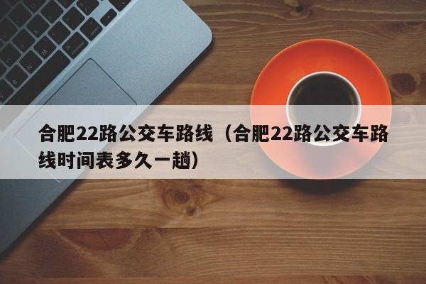 合肥22路公交车路线（合肥22路公交车路线时间表多久一趟）