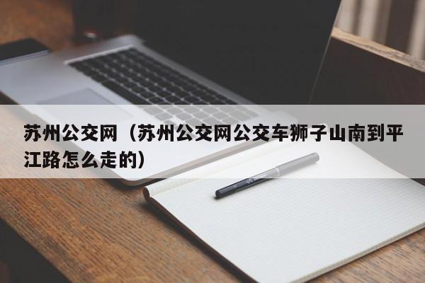 苏州公交网（苏州公交网公交车狮子山南到平江路怎么走的）