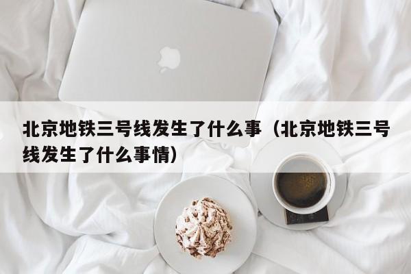 北京地铁三号线发生了什么事（北京地铁三号线发生了什么事情）