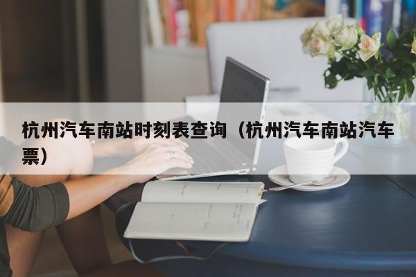 杭州汽车南站时刻表查询（杭州汽车南站汽车票）