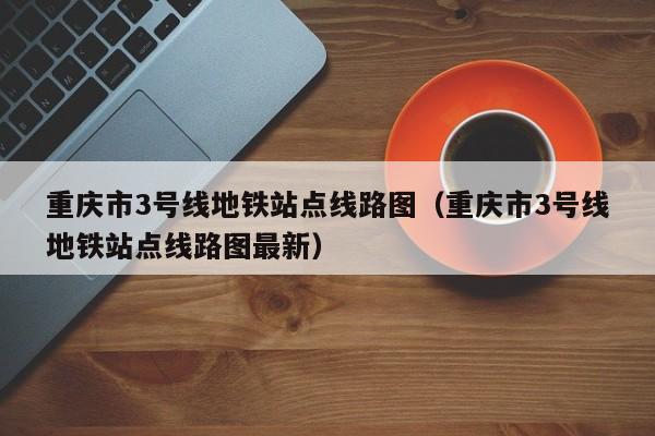 重庆市3号线地铁站点线路图（重庆市3号线地铁站点线路图最新）