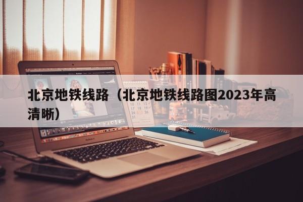 北京地铁线路（北京地铁线路图2023年高清晰）