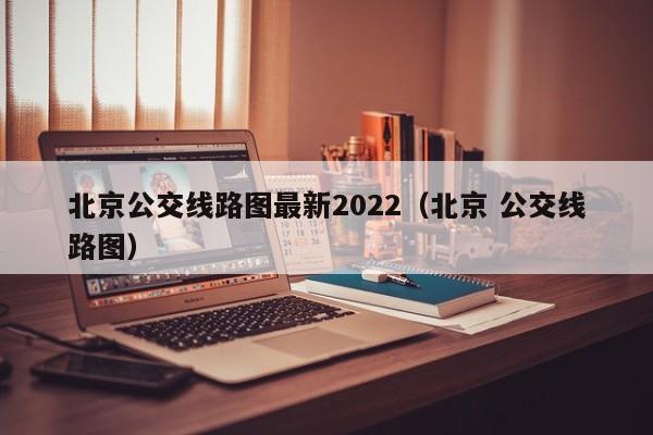 北京公交线路图最新2022（北京 公交线路图）