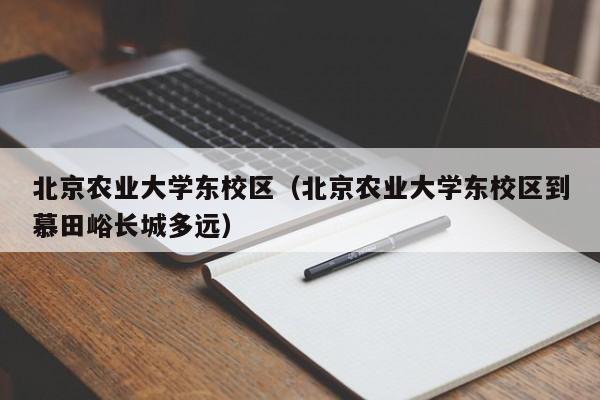 北京农业大学东校区（北京农业大学东校区到慕田峪长城多远）