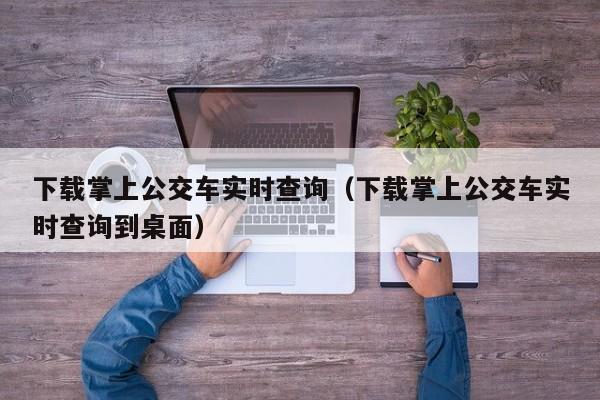 下载掌上公交车实时查询（下载掌上公交车实时查询到桌面）