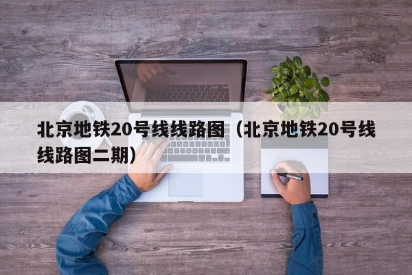 北京地铁20号线线路图（北京地铁20号线线路图二期）