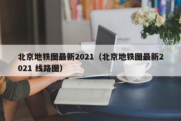 北京地铁图最新2021（北京地铁图最新2021 线路图）