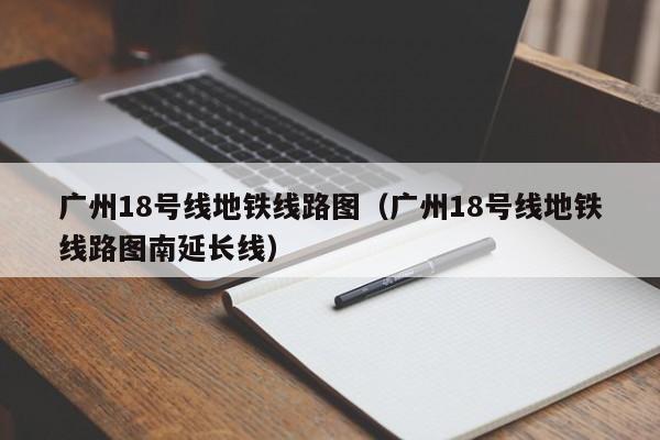 广州18号线地铁线路图（广州18号线地铁线路图南延长线）