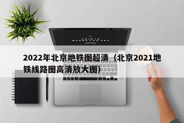 2022年北京地铁图超清（北京2021地铁线路图高清放大图）