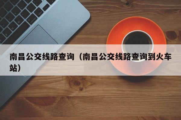 南昌公交线路查询（南昌公交线路查询到火车站）