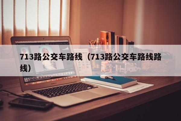 713路公交车路线（713路公交车路线路线）