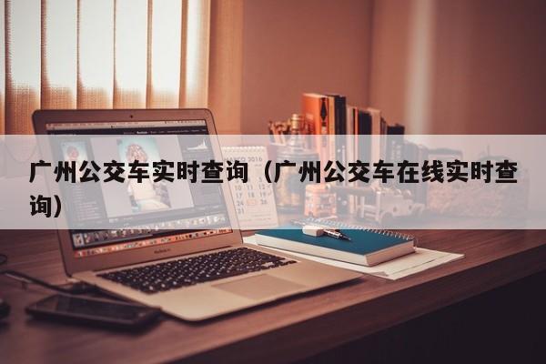 广州公交车实时查询（广州公交车在线实时查询）