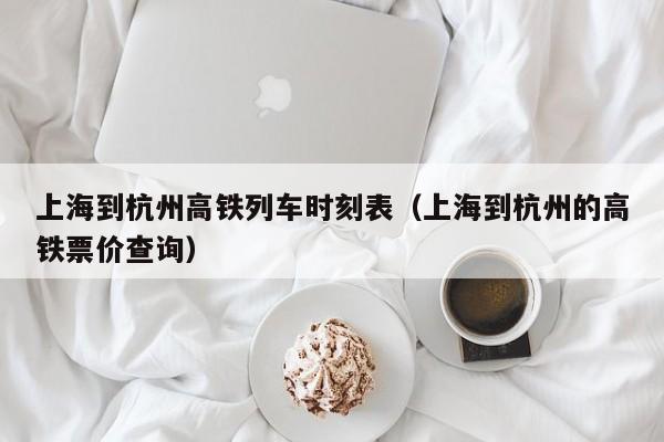 上海到杭州高铁列车时刻表（上海到杭州的高铁票价查询）