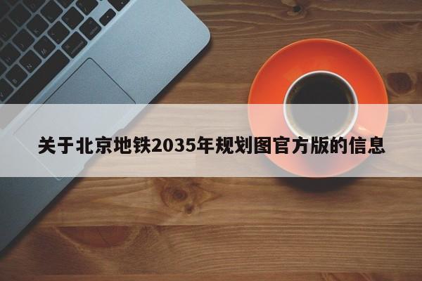 关于北京地铁2035年规划图官方版的信息