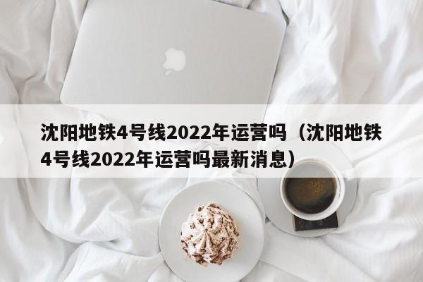 沈阳地铁4号线2022年运营吗（沈阳地铁4号线2022年运营吗最新消息）