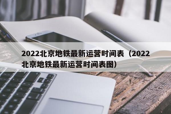 2022北京地铁最新运营时间表（2022北京地铁最新运营时间表图）