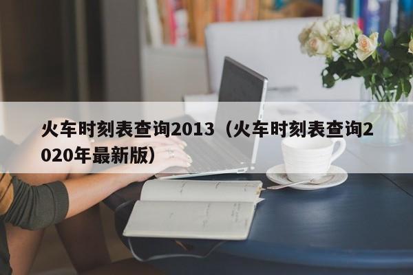 火车时刻表查询2013（火车时刻表查询2020年最新版）