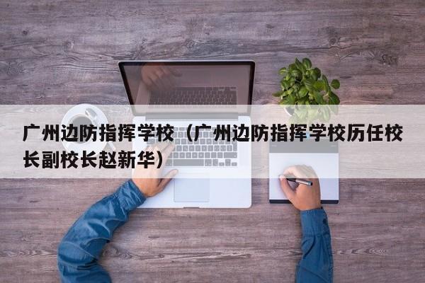 广州边防指挥学校（广州边防指挥学校历任校长副校长赵新华）