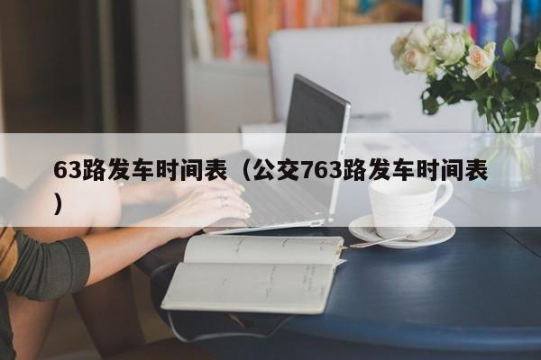 63路发车时间表（公交763路发车时间表）