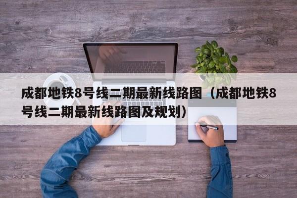 成都地铁8号线二期最新线路图（成都地铁8号线二期最新线路图及规划）