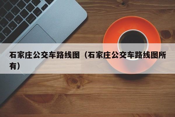 石家庄公交车路线图（石家庄公交车路线图所有）