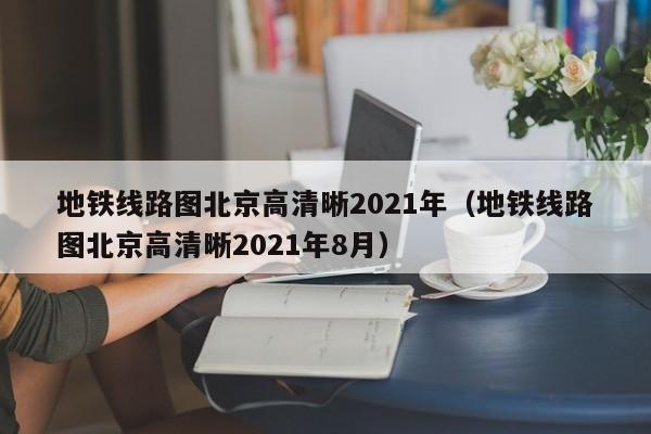 地铁线路图北京高清晰2021年（地铁线路图北京高清晰2021年8月）