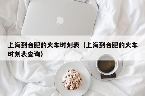 上海到合肥的火车时刻表（上海到合肥的火车时刻表查询）