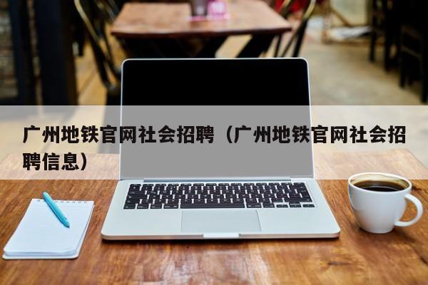 广州地铁官网社会招聘（广州地铁官网社会招聘信息）