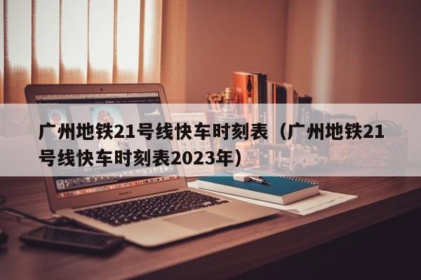 广州地铁21号线快车时刻表（广州地铁21号线快车时刻表2023年）