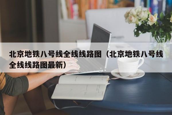 北京地铁八号线全线线路图（北京地铁八号线全线线路图最新）