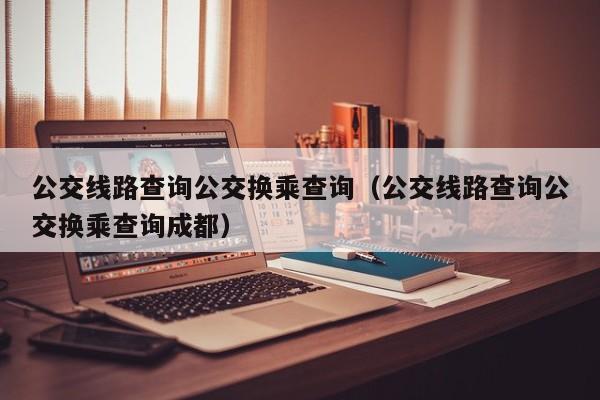 公交线路查询公交换乘查询（公交线路查询公交换乘查询成都）